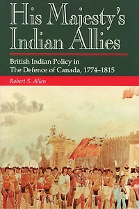 His Majesty's Indian Allies: British Policy The Defence Of Canada 1774-1815