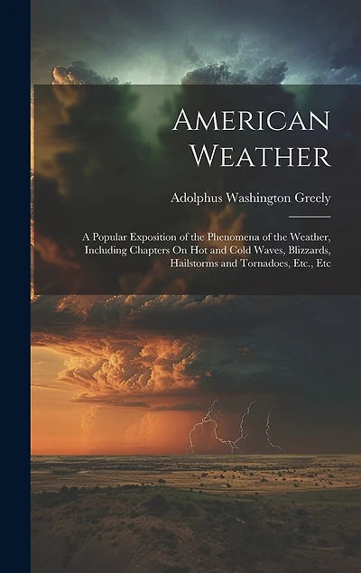 American Weather: A Popular Exposition of the Phenomena of the Weather, Including Chapters On Hot and Cold Waves, Blizzards, Hailstorms and Tornadoes, Etc