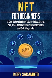NFT for Beginners: A Step by Step Beginner's Guide to Buy, Create, Sell, Trade and Make Profit with Collectables and Digital Crypto Art