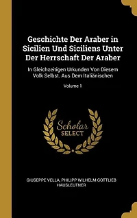 Geschichte Der Araber Sicilien Und Siciliens Unter Herrschaft Araber: Gleichzeitigen Urkunden Von Diesem Volk Selbst. Aus Dem Italiänischen; Volume 1