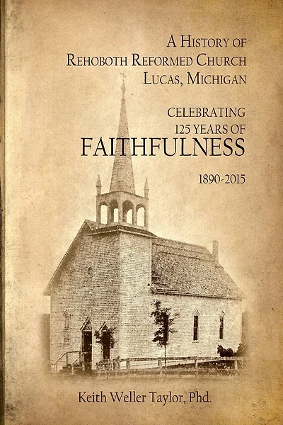 A History of Rehoboth Reformed Church, Lucas Michigan: Celebrating 125 Years of Faithfulness 1890-2015