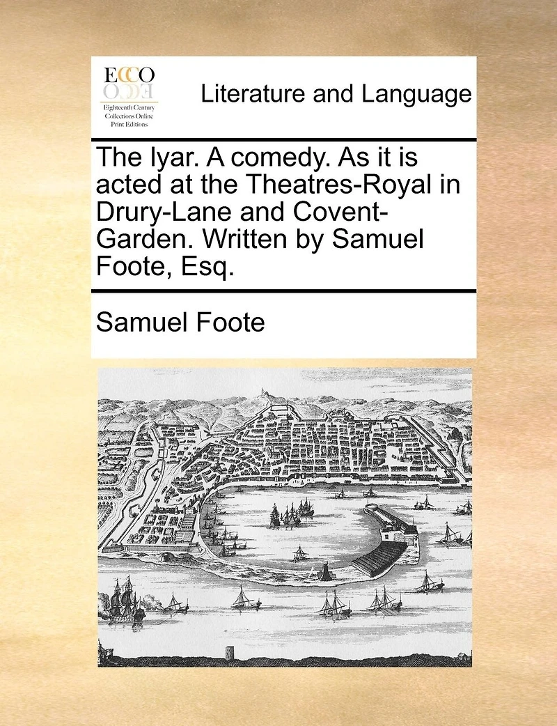 the Lyar. A Comedy. As it is Acted at Theatres-Royal Drury-Lane and Covent-Garden. Written by Samuel Foote, Esq