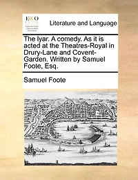 the Lyar. A Comedy. As it is Acted at Theatres-Royal Drury-Lane and Covent-Garden. Written by Samuel Foote, Esq
