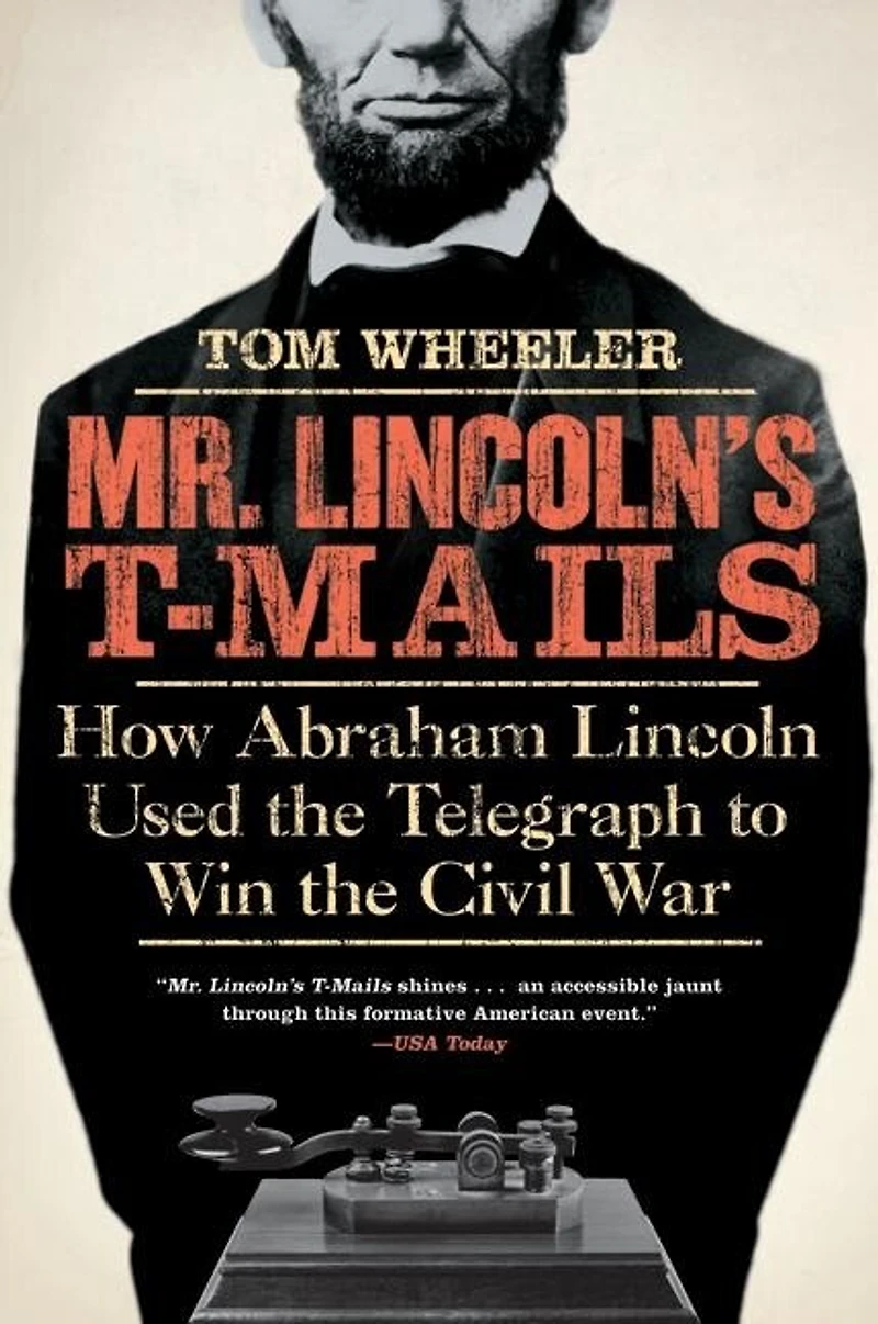 Mr. Lincoln's T-Mails: How Abraham Lincoln Used the Telegraph to Win Civil War