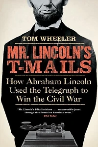 Mr. Lincoln's T-Mails: How Abraham Lincoln Used the Telegraph to Win Civil War