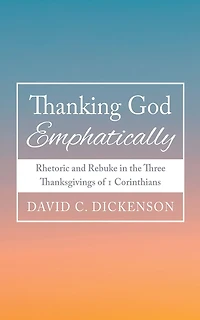 Thanking God Emphatically: Rhetoric and Rebuke the Three Thanksgivings of 1 Corinthians