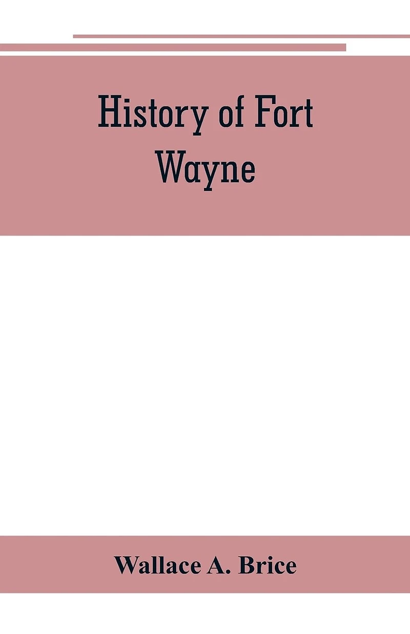 History Of Fort Wayne, From The Earliest Known Accounts Of This Point, To The Present Period. Embracing An Extended View Of The Aboriginal Tribes Of The Northwest, Including, More Especially, The Miamies Of This Locality Their Habits, Customs, Etc. Togath