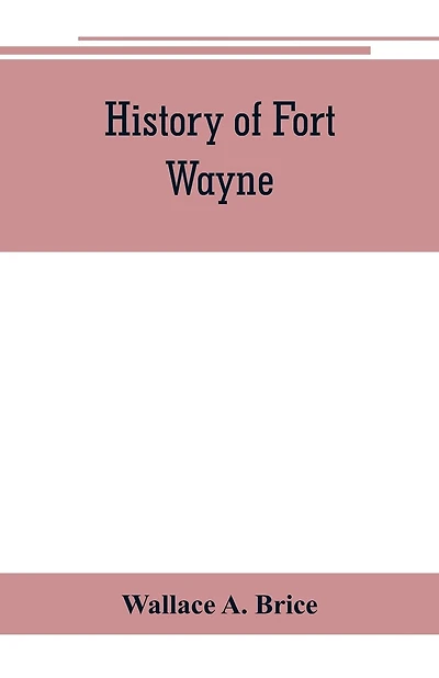 History Of Fort Wayne, From The Earliest Known Accounts Of This Point, To The Present Period. Embracing An Extended View Of The Aboriginal Tribes Of The Northwest, Including, More Especially, The Miamies Of This Locality Their Habits, Customs, Etc. Togath