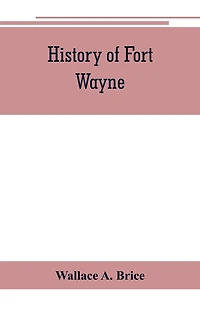 History Of Fort Wayne, From The Earliest Known Accounts Of This Point, To The Present Period. Embracing An Extended View Of The Aboriginal Tribes Of The Northwest, Including, More Especially, The Miamies Of This Locality Their Habits, Customs, Etc. Togath