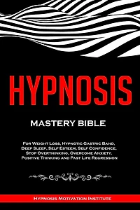 Hypnosis: Mastery Bible. For Weight Loss, Hypnotic Gastric Band, Deep Sleep, Self Esteem, Self Confidence, Stop Overthinking, Overcome Anxiety, Positive Thinking and Past Life Regression