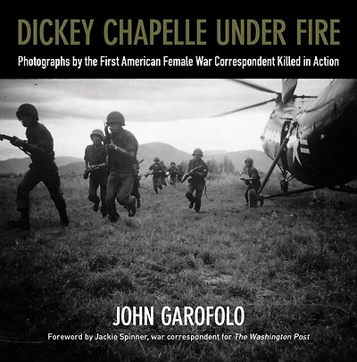 Dickey Chapelle Under Fire: Photographs by the Only American Female War Correspondent Killed Action