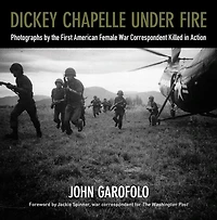 Dickey Chapelle Under Fire: Photographs by the Only American Female War Correspondent Killed Action
