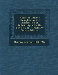Abide in Christ: thoughts on the blessed life of fellowship with the Son of God  - Primary Source Edition