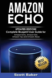 Amazon Echo: Updated Edition! Complete Blueprint User Guide for Amazon Echo, Amazon Dot, Amazon Tap and Amazon Alexa