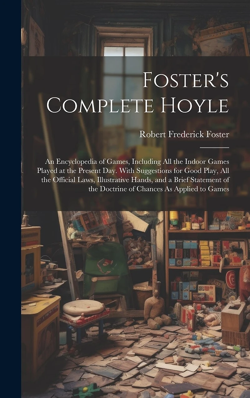 Foster's Complete Hoyle: An Encyclopedia of Games, Including All the Indoor Games Played at the Present Day. With Suggestions for Good Play, All the Official Laws, Illustrative Hands