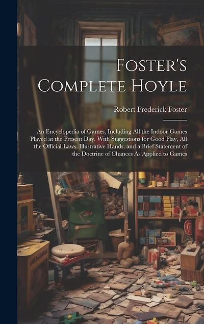 Foster's Complete Hoyle: An Encyclopedia of Games, Including All the Indoor Games Played at the Present Day. With Suggestions for Good Play, All the Official Laws, Illustrative Hands
