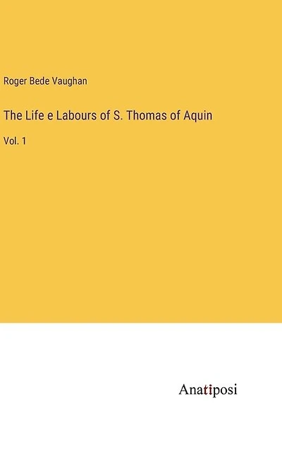 The Life e Labours of S. Thomas of Aquin: Vol. 1