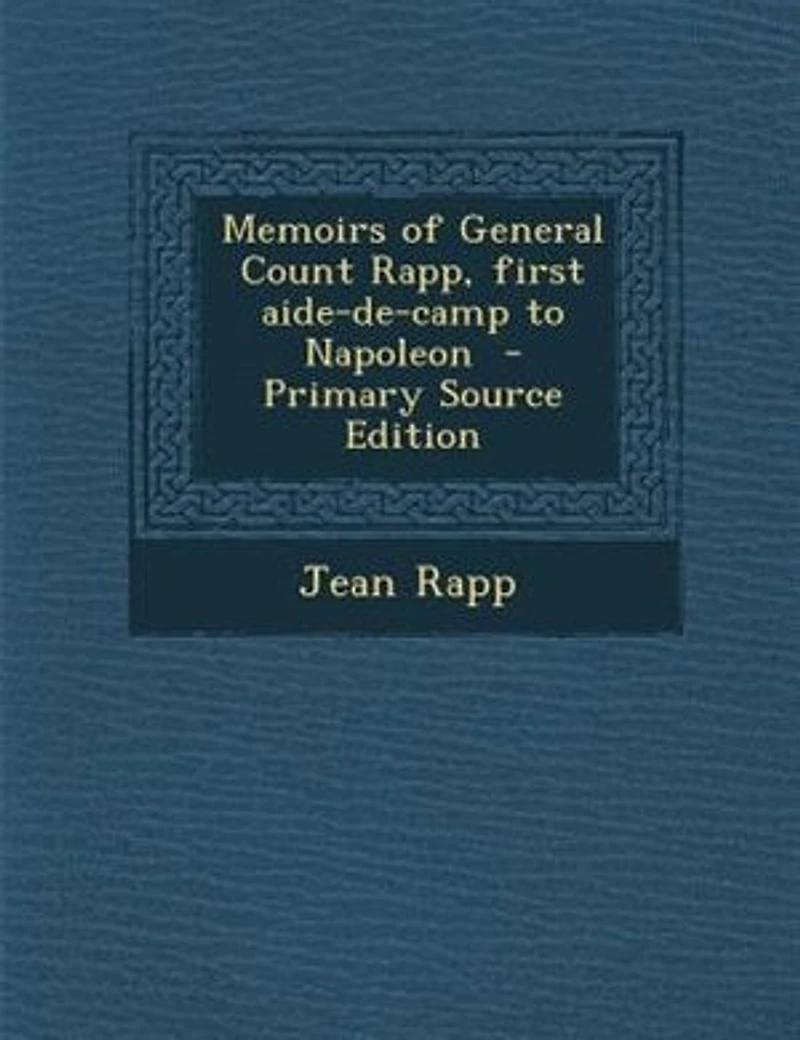 Memoirs of General Count Rapp, first aide-de-camp to Napoleon - Primary Source Edition