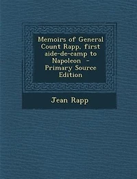 Memoirs of General Count Rapp, first aide-de-camp to Napoleon  - Primary Source Edition