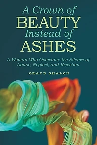 A Crown of Beauty Instead Ashes: Woman Who Overcame the Silence Abuse, Neglect, and Rejection
