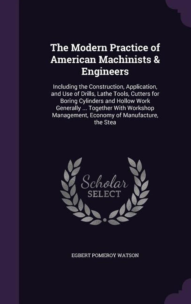 the Modern Practice of American Machinists & Engineers: Including Construction, Application, and Use Drills, Lathe Tools, Cutters for Boring Cylinde