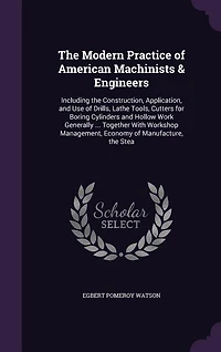 the Modern Practice of American Machinists & Engineers: Including Construction, Application, and Use Drills, Lathe Tools, Cutters for Boring Cylinde
