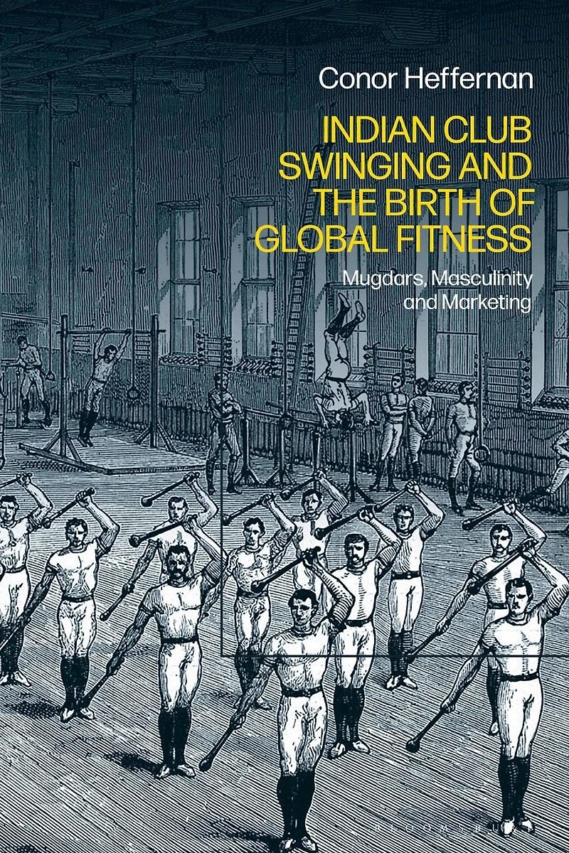 Indian Club Swinging and the Birth of Global Fitness: Mugdars, Masculinity Marketing