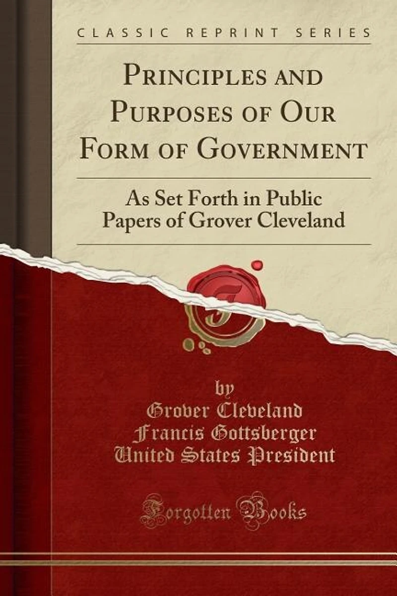 Principles and Purposes of Our Form Government: As Set Forth Public Papers Grover Cleveland (Classic Reprint)