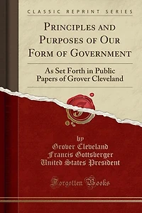 Principles and Purposes of Our Form Government: As Set Forth Public Papers Grover Cleveland (Classic Reprint)