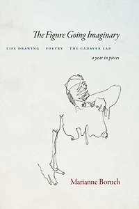The Figure Going Imaginary: Life Drawing, Poetry, Cadaver Lab; A Year Pieces