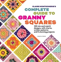 Claire Montgomerie's Complete Guide to Granny Squares: 100 mix-and-match designs, with charts, written patterns and 8 stunning projects