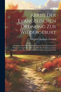 Abriß Der Evangelischen Ordnung Zur Wiedergeburt: Worinnen Die Schrifftmäßige Einsicht Und Ausübung Der Wahren Evangelischen Mystic, Oder Des Geheimnisses Des Evangelii