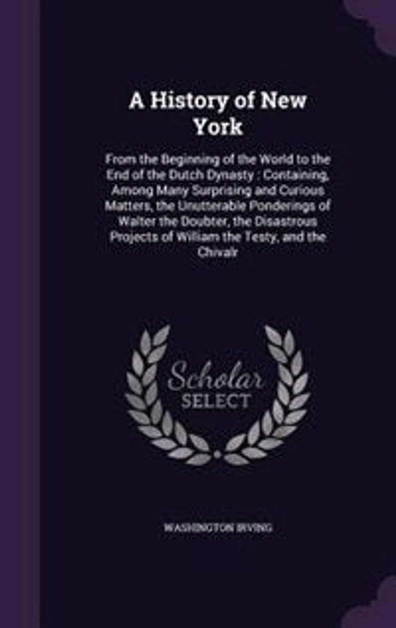 A History of New York: From the Beginning of the World to the End of the Dutch Dynasty : Containing, Among Many Surprising