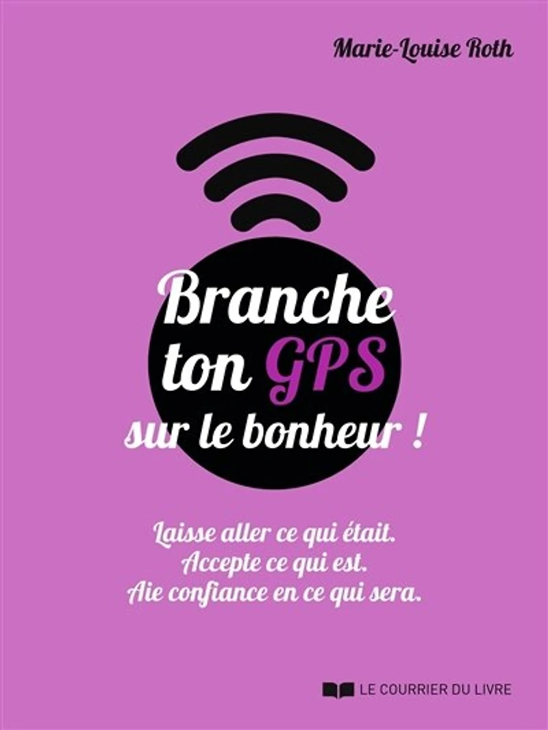 Branche ton GPS sur le bonheur ! - Laisse aller ce qui était. Accepte ce qui est. Aie confiance en ce qui sera.