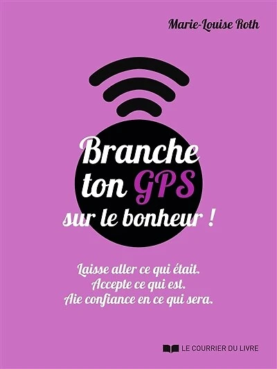 Branche ton GPS sur le bonheur ! - Laisse aller ce qui était. Accepte ce qui est. Aie confiance en ce qui sera.