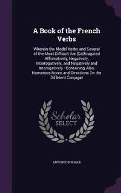 A Book of the French Verbs: Wherein Model Verbs and Several Most Difficult Are [Co]Njugated Affirmatively, Negativel