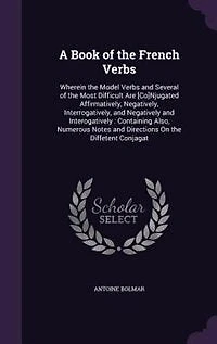 A Book of the French Verbs: Wherein Model Verbs and Several Most Difficult Are [Co]Njugated Affirmatively, Negativel
