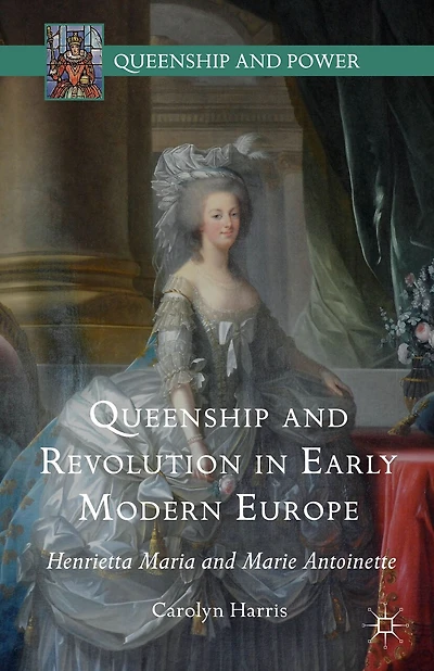 Queenship And Revolution Early Modern Europe: Henrietta Maria Marie Antoinette
