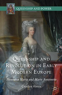 Queenship And Revolution Early Modern Europe: Henrietta Maria Marie Antoinette