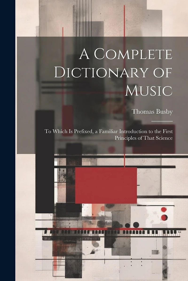 A Complete Dictionary of Music: To Which Is Prefixed, a Familiar Introduction to the First Principles of That Science