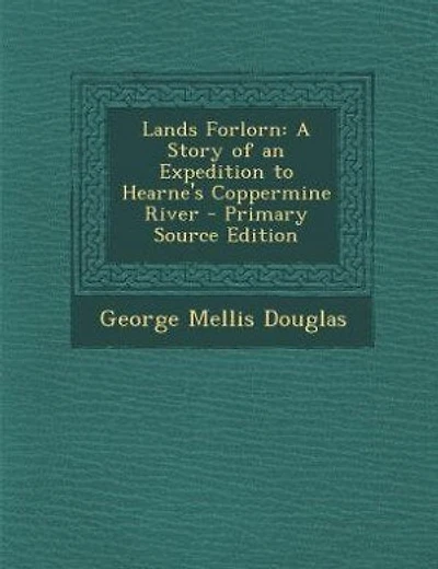 Lands Forlorn: A Story of an Expedition to Hearne's Coppermine River