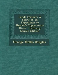 Lands Forlorn: A Story of an Expedition to Hearne's Coppermine River