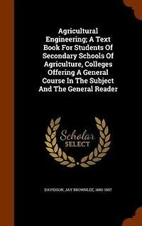 Agricultural Engineering a Text Book for Students of Secondary Schools Agriculture, Colleges Offering General, Course the Subject and General Reader (Classic Reprint)
