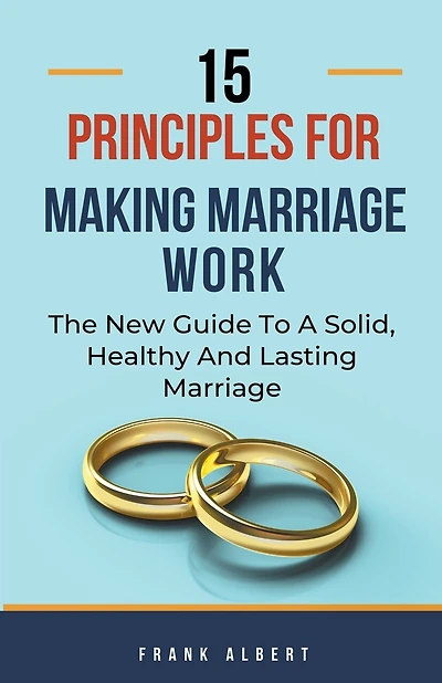 15 Principles For Making Marriage Work: The New Guide To A Solid, Healthy And Lasting Marriage
