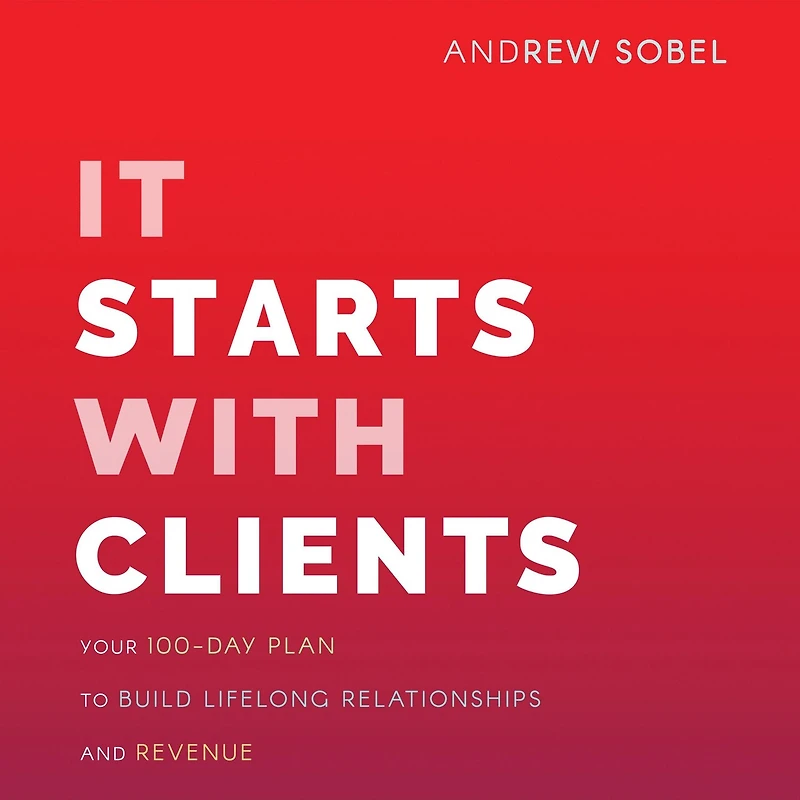 It Starts With Clients: Your 100-day Plan To Build Lifelong Relationships And Revenue