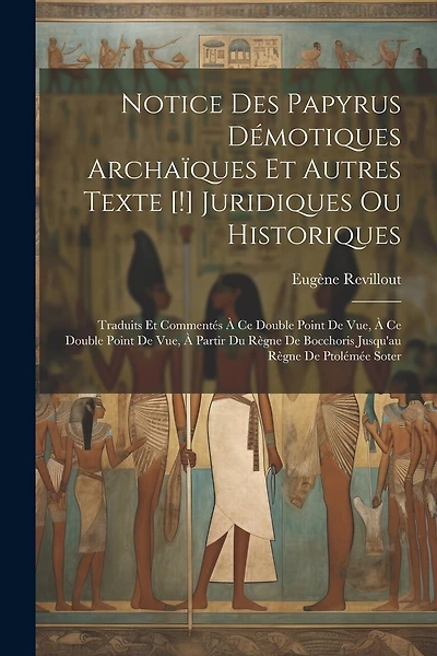 Notice Des Papyrus Démotiques Archaïques Et Autres Texte [!] Juridiques Ou Historiques: Traduits Et Commentés À Ce Double Point De Vue, À Ce Double Point De Vue, À Partir Du Règne De Bocchoris Jusqu'au Règne De Ptolémée Soter