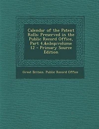 Calendar of the Patent Rolls: Preserved Public Record Office, Part 4, volume 12