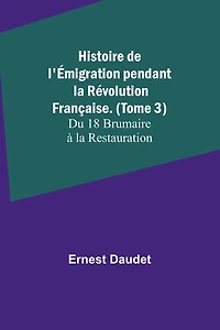 Histoire de l'Émigration pendant la Révolution Française. (Tome 3); Du 18 Brumaire à la Restauration