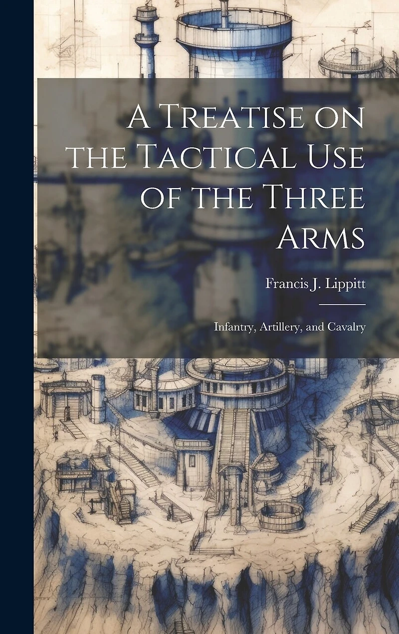 A Treatise on the Tactical use of the Three Arms: Infantry, Artillery, and Cavalry