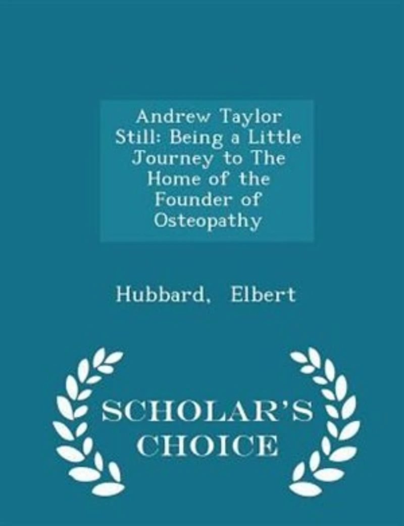 Andrew Taylor Still: Being a Little Journey to the Home of Founder Osteopathy - Scholar's Choice Edition